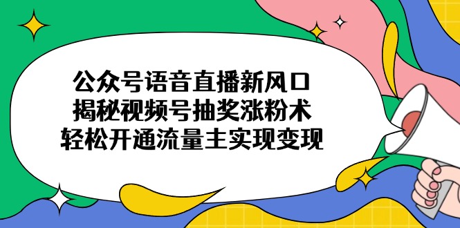 （14112期）公众号语音直播新风口，揭秘视频号抽奖涨粉术，轻松开通流量主实现变现-生财赚 -赚钱新动力
