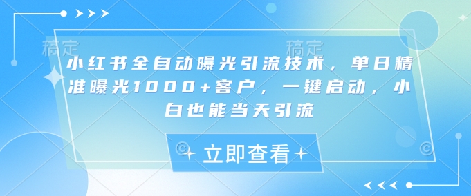 小红书全自动曝光引流技术，单日精准曝光1000+客户，一键启动，小白也能当天引流【揭秘】-生财赚 -赚钱新动力