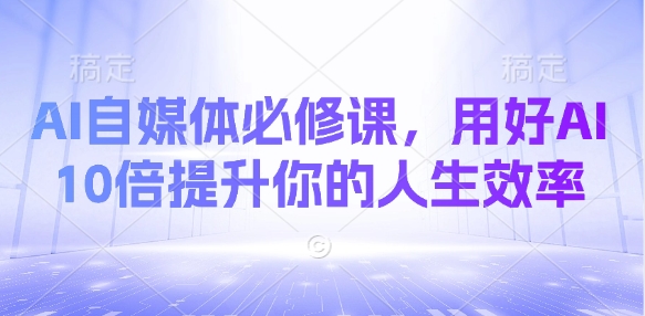 AI自媒体必修课，用好AI 10倍提升你的人生效率-生财赚 -赚钱新动力