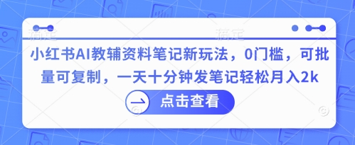 小红书AI教辅资料笔记新玩法，0门槛，可批量可复制，一天十分钟发笔记轻松月入2k-生财赚 -赚钱新动力