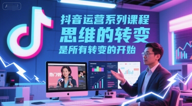 抖音运营系列课程，思维的转变，是所有转变的开始-生财赚 -赚钱新动力