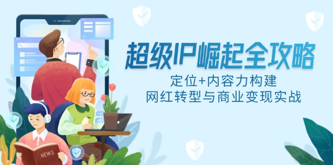 （14818期）超级IP崛起全攻略，定位+内容力构建，网红转型与商业变现实战-生财赚 -赚钱新动力