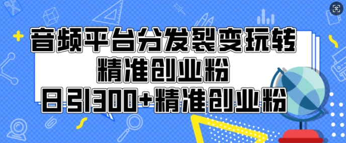 音频平台分发裂变玩转创业粉，日引300+精准创业粉-生财赚 -赚钱新动力