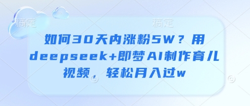 如何30天内涨粉5W？用deepseek+即梦AI制作育儿视频，轻松月入过w-生财赚 -赚钱新动力