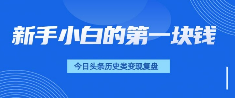 新手小白的第一块钱，今日头条历史类视频变现【复盘】-生财赚 -赚钱新动力