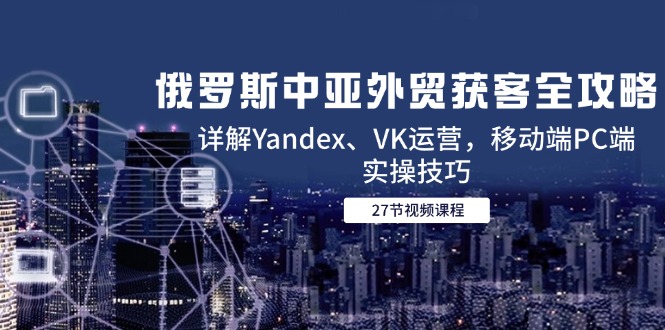 （14959期）俄罗斯中亚外贸获客全攻略，详解Yandex、VK运营，移动端PC端实操技巧-生财赚 -赚钱新动力