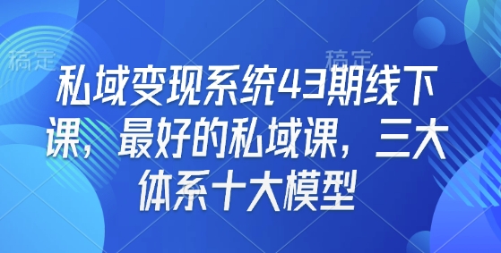 私域变现系统43期线下课，最好的私域课，三大体系十大模型-生财赚 -赚钱新动力