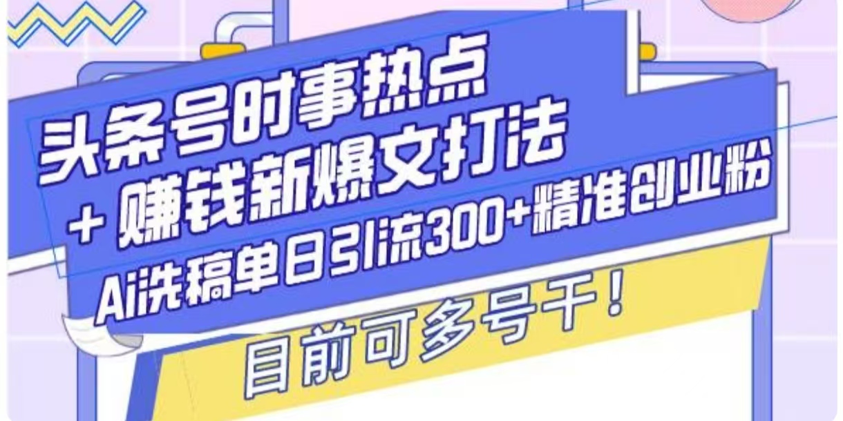 头条号时事热点+挣钱新爆文打法，Ai洗稿单日引流300+精准创业粉-生财赚 -赚钱新动力