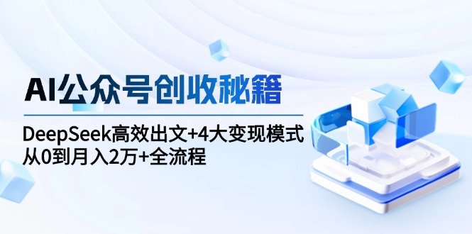 （15047期）AI公众号创收秘籍：DeepSeek高效出文+4大变现模式，从0到月入2万+全流程-生财赚 -赚钱新动力