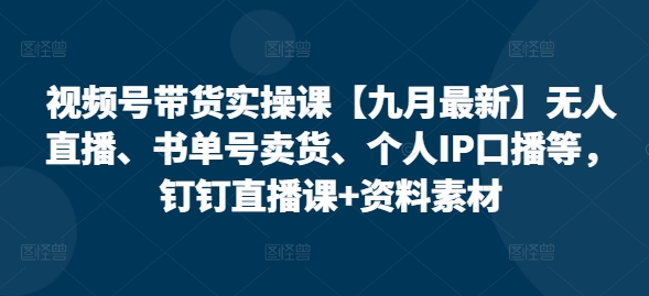 视频号带货实操课【25年3月最新】无人直播、书单号卖货、个人IP口播等，钉钉直播课+资料素材-生财赚 -赚钱新动力