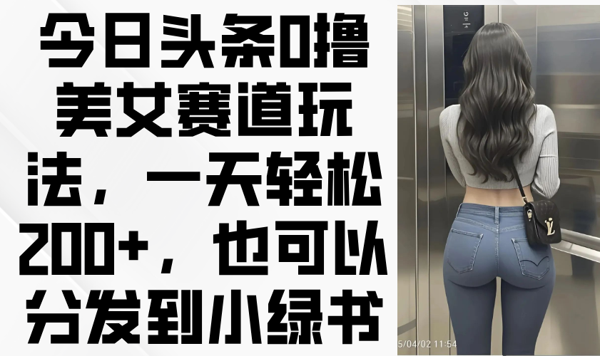 （14393期）今日头条0撸美女赛道玩法，一天轻松200+，也可以分发到小绿书-生财赚 -赚钱新动力