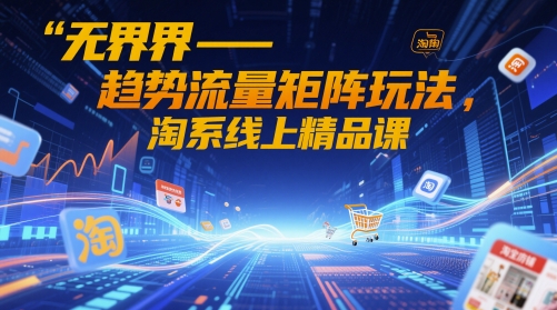 无界-趋势流量矩阵玩法，淘系线上精品课-生财赚 -赚钱新动力