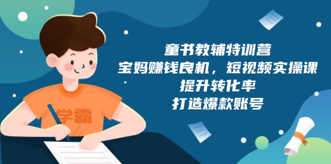 （13899期）童书教辅特训营，宝妈赚钱良机，短视频实操课，提升转化率，打造爆款账号-生财赚 -赚钱新动力