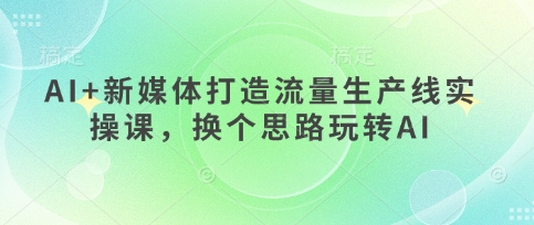 AI+新媒体打造流量生产线实操课，换个思路玩转AI-生财赚 -赚钱新动力