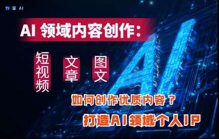 AI领域内容创作：高效创作短视频、文章、图文三大板块内容，打造AI领域个人IP-生财赚 -赚钱新动力