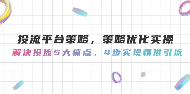 （14862期）投流平台策略，策略优化实操，解决投流5大痛点，4步实现精准引流-生财赚 -赚钱新动力