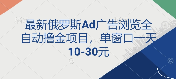 最新俄罗斯Ad广告浏览全自动撸金项目，单窗口一天10-30元-生财赚 -赚钱新动力