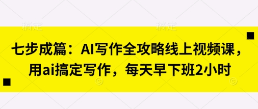 七步成篇：AI写作全攻略线上视频课，用ai搞定写作，每天早下班2小时-生财赚 -赚钱新动力