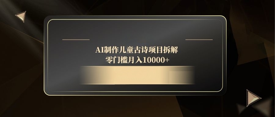 （14677期）AI制作儿童古诗项目拆解，零门槛月入10000+-生财赚 -赚钱新动力