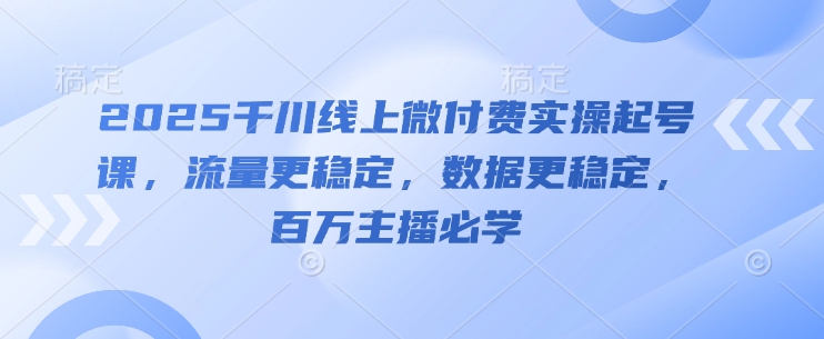 2025千川线上微付费实操起号课，流量更稳定，数据更稳定，百万主播必学-生财赚 -赚钱新动力