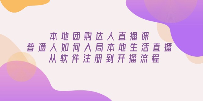 （13981期）本地团购达人直播课：普通人如何入局本地生活直播, 从软件注册到开播流程-生财赚 -赚钱新动力