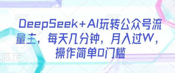DeepSeek+AI玩转公众号流量主，每天几分钟，月入过W，操作简单0门槛-生财赚 -赚钱新动力