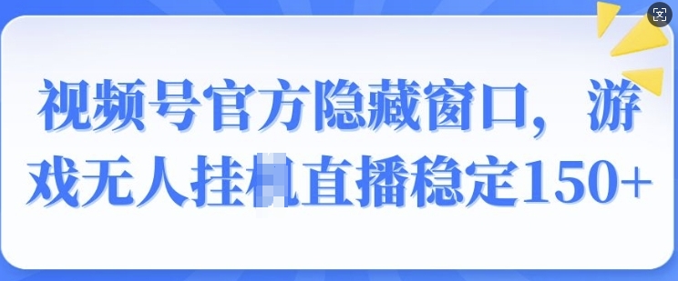 视频号官方隐藏窗口，游戏无人挂JI直播稳定150+-生财赚 -赚钱新动力