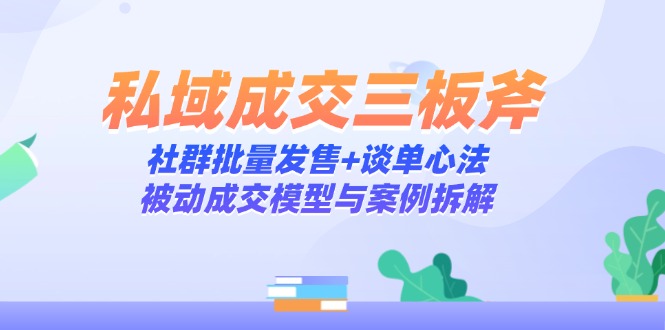 （14762期）私域成交三板斧：社群批量发售+谈单心法，被动成交模型与案例拆解-生财赚 -赚钱新动力