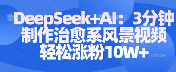 Deepseek+AI: 3分钟制作治愈系风景视频轻松涨粉10W-生财赚 -赚钱新动力