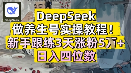 DeepSeek做养生号实操教程，新手跟练3天涨粉5W+，日入三位数-生财赚 -赚钱新动力
