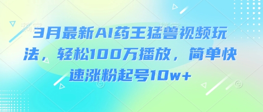 3月最新AI药王猛兽视频玩法，轻松100W播放，简单快速涨粉起号10w+-生财赚 -赚钱新动力