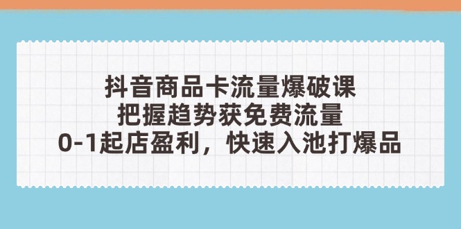 （14532期）抖音商品卡流量爆破课：把握趋势获免费流量，0-1起店盈利，快速入池打爆品-生财赚 -赚钱新动力