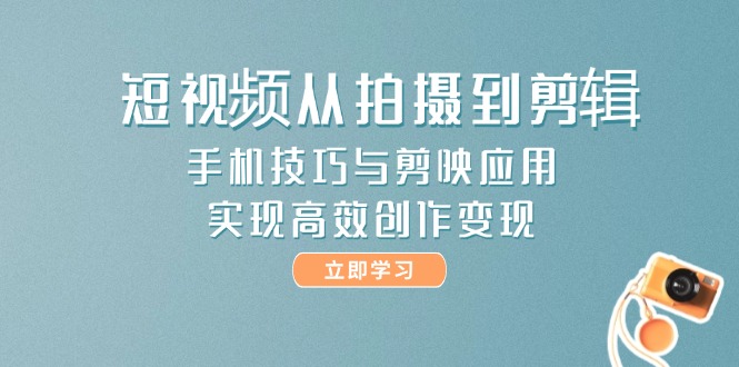 （14867期）短视频从拍摄到剪辑，手机技巧与剪映应用，实现高效创作变现-生财赚 -赚钱新动力
