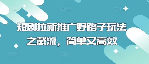 短剧拉新推广野路子玩法之截流，简单又高效-生财赚 -赚钱新动力