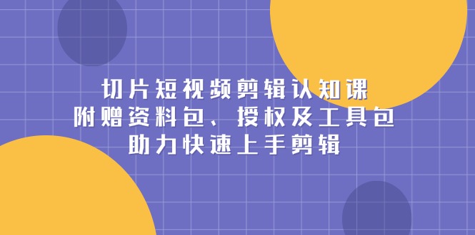 （13888期）切片短视频剪辑认知课，附赠资料包、授权及工具包，助力快速上手剪辑-生财赚 -赚钱新动力