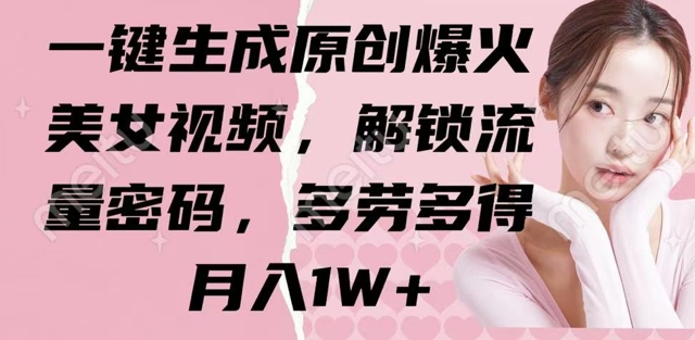 一键生成原创爆火美女视频，解锁流量密码，多劳多得，月入1W+-生财赚 -赚钱新动力
