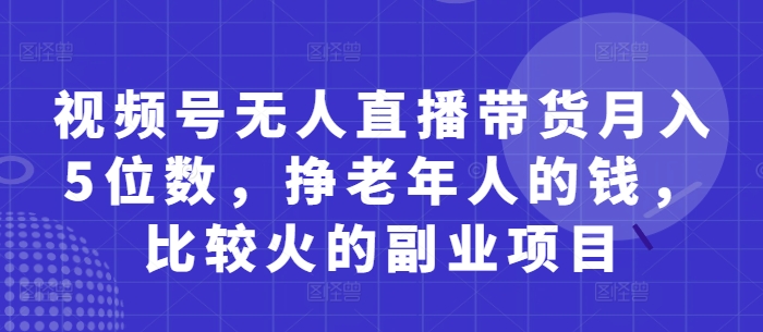 视频号无人直播带货月入5位数，挣老年人的钱，比较火的副业项目-生财赚 -赚钱新动力