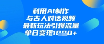 利用AI制作与古人对话的视频，最新玩法引爆流量，单日变现1k-生财赚 -赚钱新动力