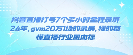 抖音直播打号7个多小时全程录屏24年，gvm20万1场的录屏，懂的都懂直播行业风向标-生财赚 -赚钱新动力