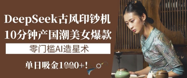 DeepSeek古风印钞机：10分钟产国潮美女爆款，单日吸金1k+，零门槛AI造星术-生财赚 -赚钱新动力