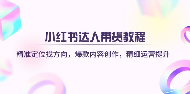 （14142期）小红书达人带货教程：精准定位找方向，爆款内容创作，精细运营提升-生财赚 -赚钱新动力