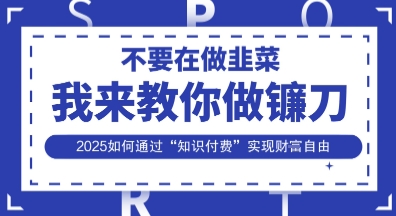 韭菜生涯终结者，我来教你做镰刀，2025如何通过“知识付费”实现财F自由【揭秘】-生财赚 -赚钱新动力