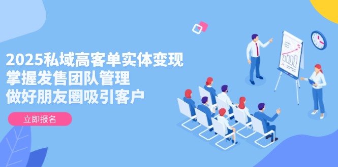 （14792期）2025私域高客单实体变现，掌握发售团队管理，做好朋友圈吸引客户-生财赚 -赚钱新动力