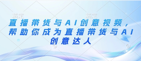 直播带货与AI创意视频，帮助你成为直播带货与AI创意达人-生财赚 -赚钱新动力