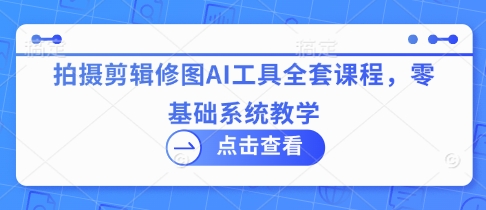 拍摄剪辑修图AI工具全套课程，零基础系统教学-生财赚 -赚钱新动力