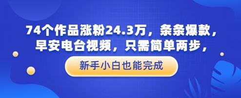 74个作品涨粉24.3W，条条爆款，早安电台视频，只需简单两步，新手小白也能完成-生财赚 -赚钱新动力