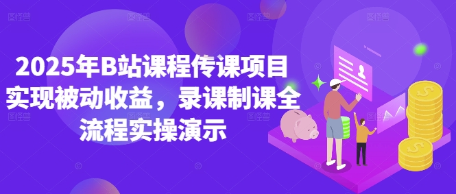 2025年B站课程传课项目实现被动收益，录课制课全流程实操演示-生财赚 -赚钱新动力