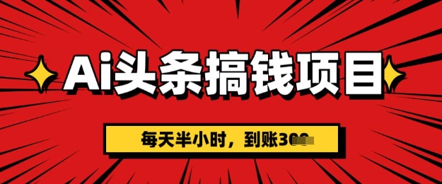 AI头条搞钱项目，每天半小时(附详细实操)一天稳定3张-生财赚 -赚钱新动力