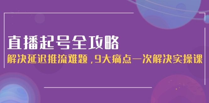 （15043期）直播起号全攻略：解决延迟推流难题，9大痛点一次解决实操课-生财赚 -赚钱新动力