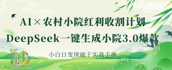 AI+农村小院红利收割：DeepSeek一键生成小院3.0爆款，小白日变现破千实战手册-生财赚 -赚钱新动力